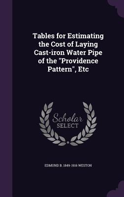 Tables for Estimating the Cost of Laying Cast-iron Water Pipe of the "Providence Pattern", Etc - Weston, Edmund B 1849-1916