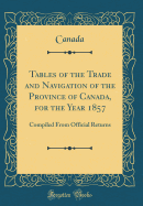 Tables of the Trade and Navigation of the Province of Canada, for the Year 1857: Compiled from Official Returns (Classic Reprint)