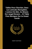 Tables Pour Chercher, Dans Les Latitudes Navigables, L'Azimut En Mer, Au Moyen de L'Angel Horaire ... Et Table Pour Naviguer Sur Le Grand Cercle