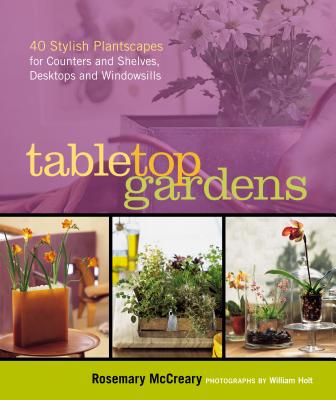 Tabletop Gardens: 40 Stylish Plantscapes for Counters and Shelves, Desktops and Windowsills - McCreary, Rosemary, and Holt, William (Photographer)