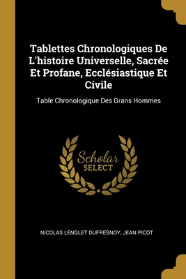 Tablettes Chronologiques de L'Histoire Universelle, Sacr?e Et Profane, Eccl?siastique Et Civile, Depuis La Cr?ation Du Monde Jusqu'? L'An 1775: Avec Des R?flexions Sur L'Ordre Qu'on Doit Tenir, Et Sur Les Ouvrages N?cessaires Pour L'?tude de L'Hist - Dufresnoy, Nicolas Lenglet