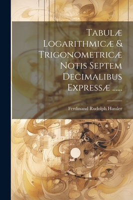 Tabul Logarithmic & Trigonometric Notis Septem Decimalibus Express ...... - Hassler, Ferdinand Rudolph