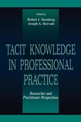 Tacit Knowledge in Professional Practice: Researcher and Practitioner Perspectives - Sternberg, Robert J (Editor), and Horvath, Joseph A (Editor)