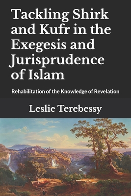 Tackling Shirk and Kufr in the Exegesis and Jurisprudence of Islam: Rehabilitation of the Knowledge of Revelation - Terebessy, Leslie