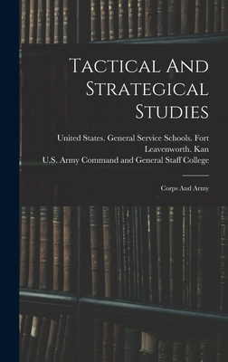 Tactical And Strategical Studies: Corps And Army - United States General Service Schools (Creator), and U S Army Command and General Staff Col (Creator)