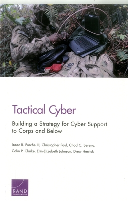 Tactical Cyber: Building a Strategy for Cyber Support to Corps and Below - Porche, Isaac R, III, and Paul, Christopher, and Serena, Chad C