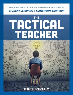 Tactical Teacher: Proven Strategies to Positively Influence Student Learning and Classroom Behavior - Ripley, Dale