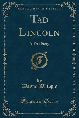Tad Lincoln: A True Story (Classic Reprint) - Whipple, Wayne