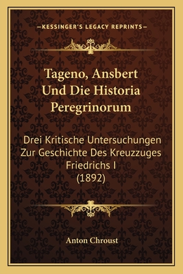 Tageno, Ansbert Und Die Historia Peregrinorum: Drei Kritische Untersuchungen Zur Geschichte Des Kreuzzuges Friedrichs I (1892) - Chroust, Anton