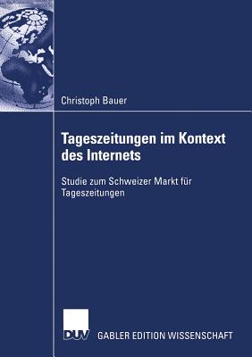 Tageszeitungen Im Kontext Des Internets: Studie Zum Schweizer Markt F?r Tageszeitungen - Bauer, Christoph, and Schneidewind, Prof Dr Uwe (Foreword by)