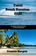 Tahiti Beach Vacation 2023: Creating Lasting Memories in French Polynesia