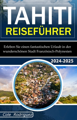 Tahiti Reisefhrer: Erleben Sie einen fantastischen Urlaub in der wunderschnen Stadt Franzsisch-Polynesien - Rodriguez, Cole