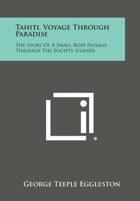 Tahiti, Voyage Through Paradise: The Story of a Small Boat Passage Through the Society Islands - Eggleston, George Teeple