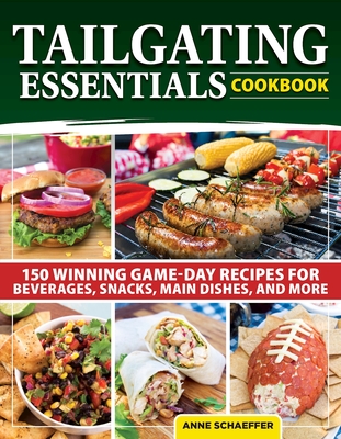 Tailgating Essentials Cookbook: 150 Winning Game-Day Recipes for Beverages, Snacks, Main Dishes, and More - Schaeffer, Anne