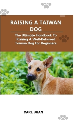 Taiwan Dog: The Ultimate Handbook To Raising A Well-Behaved Taiwan Dog For Beginners - Juan, Carl