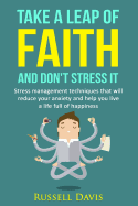 Take a Leap of Faith and Don't Stress It: Stress Management Techniques That Will Reduce Your Anxiety and Help You Live a Life Full of Happiness