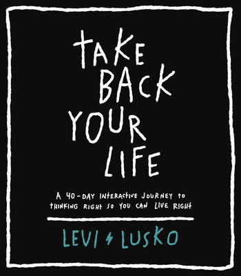 Take Back Your Life: A 40-Day Interactive Journey to Thinking Right So You Can Live Right - Lusko, Levi