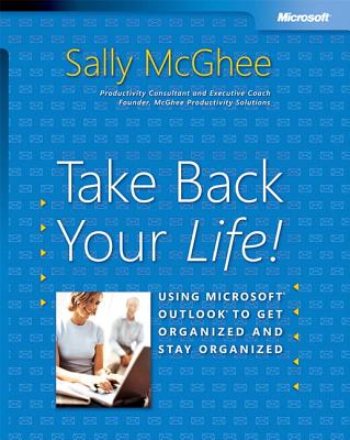 Take Back Your Life!: Using Microsoft Outlook to Get Organized and Stay Organized: Using Microsoft(r) Outlook(r) to Get Organized and Stay Organized - McGhee, Sally, and Microsoft, Ace Team (Creator)