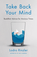 Take Back Your Mind: Buddhist Advice for Anxious Times: Buddhist Advice for Anxious Times