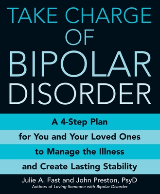 Take Charge of Bipolar Disorder: A 4-Step Plan for You and Your Loved Ones to Manage the Illness and Create Lasting Stability - Fast, Julie A, and Preston, John, PsyD