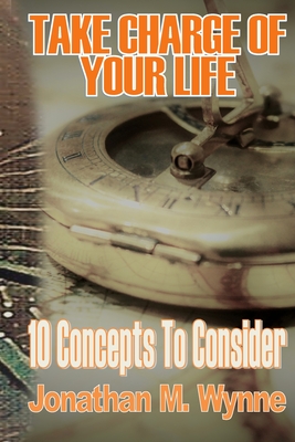 Take Charge of Your Life: 10 Concepts to Consider - Concepts, Kingdom, and Wynne, Jonathan M