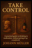 Take Control: A practical guide to drinking in moderation-without giving it up completely
