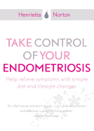 Take Control of Your Endometriosis: Help Relieve Symptoms With Simple Diet and Lifestyle Changes. - Norton, Henrietta, and Sutton, Christopher, Professor (Foreword by)