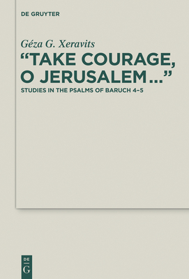 "Take Courage, O Jerusalem...": Studies in the Psalms of Baruch 4-5 - Xeravits, Gza G