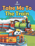 Take Me To The Train: Trains Coloring Books