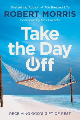 Take the Day Off: Receiving God's Gift of Rest - Morris, Robert, and Lucado, Max (Foreword by)