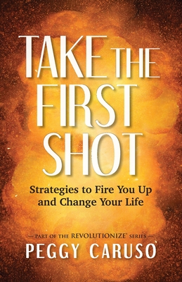 Take the First Shot: Strategies to Fire You Up and Change Your Life - Caruso, Peggy