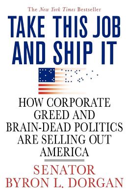 Take This Job and Ship It: How Corporate Greed and Brain-Dead Politics Are Selling Out America - Dorgan, Byron L