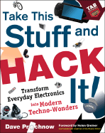 Take This Stuff and Hack It!: Transform Everyday Electronics Into Modern Techno-Wonders