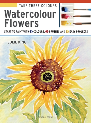 Take Three Colours: Watercolour Flowers: Start to Paint with 3 Colours, 3 Brushes and 9 Easy Projects - King, Julie