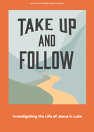 Take Up and Follow - Teen Devotional: Investigating the Life of Jesus in Luke Volume 4