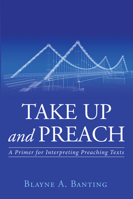Take Up and Preach: A Primer for Interpreting Preaching Texts - Banting, Blayne A