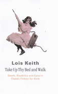 Take Up Thy Bed and Walk: Death, Disability and Cure in Classic Fiction for Girls - Keith, Lois