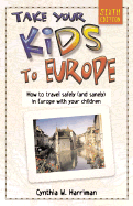 Take Your Kids to Europe: How to Travel Safely (and Sanely) in Europe with Your Children - Harriman, Cynthia W