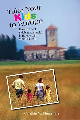 Take Your Kids to Europe: How To Travel Safely (And Sanely) In Europe With Your Children - Harriman, Cynthia