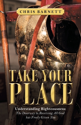 Take Your Place: Understanding Righteousness: the Doorway to Receiving All God Has Freely Given You - Barnett, Chris
