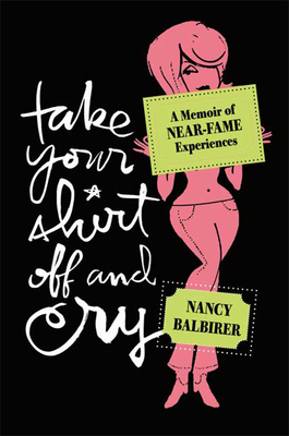 Take Your Shirt Off and Cry: A Memoir of Near-Fame Experiences - Balbirer, Nancy