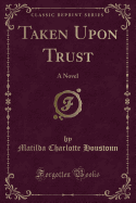 Taken Upon Trust: A Novel (Classic Reprint)