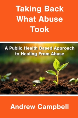 Taking Back What Abuse Took: A Public Health Based Approach to Healing From Abuse - Campbell, Andrew