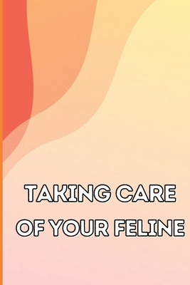 Taking Care of Your Feline: The Whole Guide from Kitten to Adult: An all-inclusive guide covering your cat's diet, health, temperament, customs, training, and vaccinations - Giannini, Anika