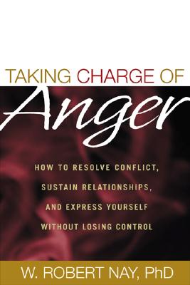 Taking Charge of Anger: How to Resolve Conflict, Sustain Relationships, and Express Yourself Without Losing Control - Nay, W Robert, PhD