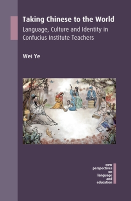 Taking Chinese to the World: Language, Culture and Identity in Confucius Institute Teachers - Ye, Wei