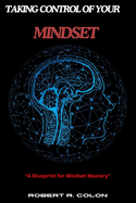 Taking Control of Your Mindset: A Blueprint for Mindset Mastery by Robert R. Colon