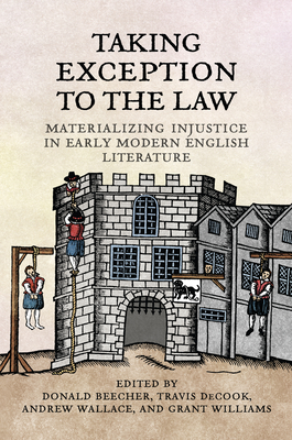 Taking Exception to the Law: Materializing Injustice in Early Modern English Literature - Beecher, Don (Editor), and DeCook, Travis (Editor), and Wallace, Andrew (Editor)