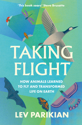 Taking Flight: How Animals Learned to Fly and Transformed Life on Earth - Parikian, Lev