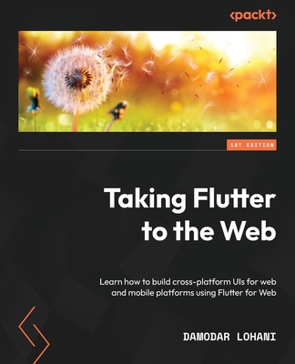 Taking Flutter to the Web: Learn how to build cross-platform UIs for web and mobile platforms using Flutter for Web - Lohani, Damodar